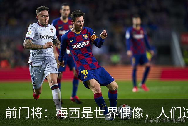 前门将：梅西是世界偶像，人们过去要求他夺冠现在只想他继续踢球